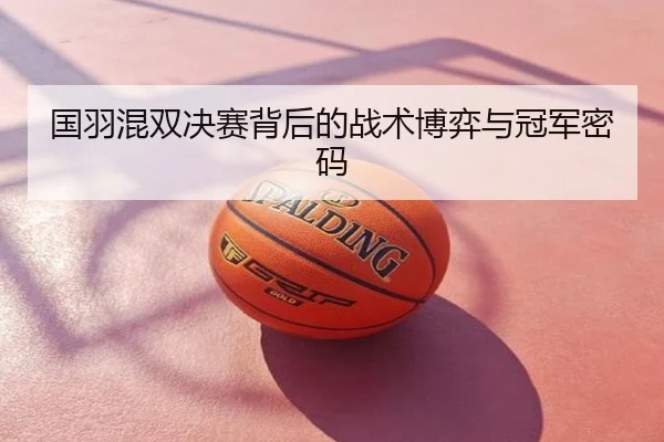国羽混双决赛背后的战术博弈与冠军密码
