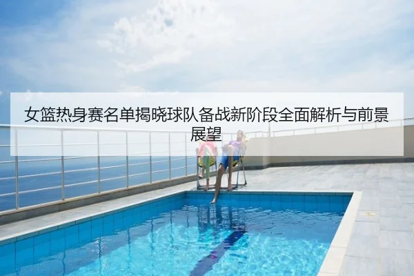 女篮热身赛名单揭晓球队备战新阶段全面解析与前景展望