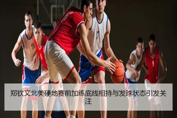 郑钦文北美硬地赛前加练底线相持与发球状态引发关注