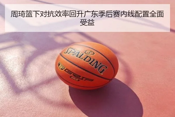 周琦篮下对抗效率回升广东季后赛内线配置全面受益