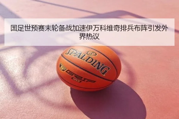 国足世预赛末轮备战加速伊万科维奇排兵布阵引发外界热议