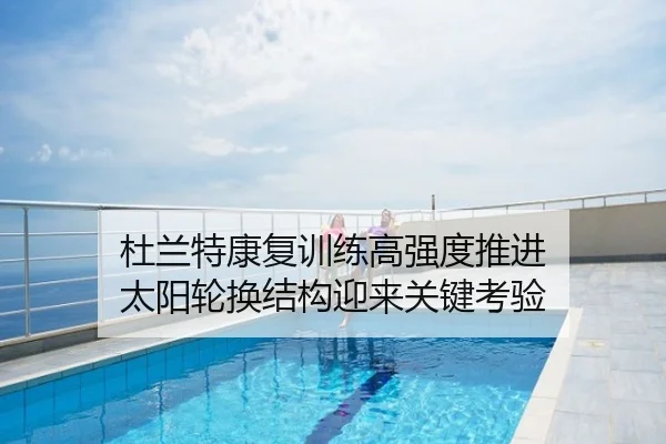 杜兰特康复训练高强度推进 太阳轮换结构迎来关键考验