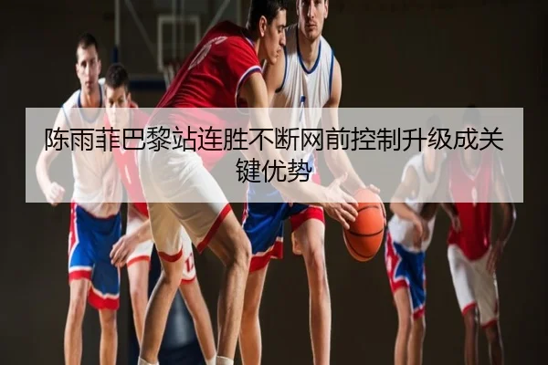 陈雨菲巴黎站连胜不断网前控制升级成关键优势