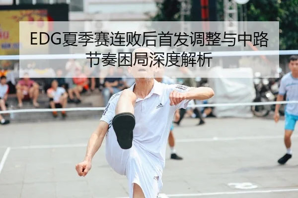 EDG夏季赛连败后首发调整与中路节奏困局深度解析