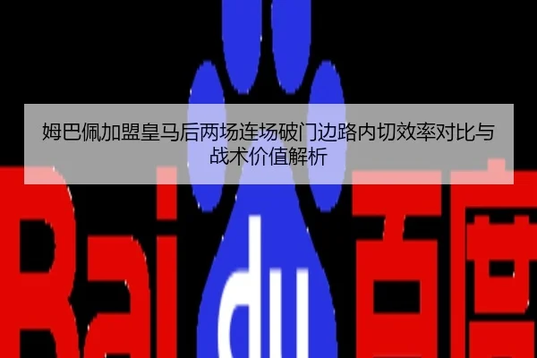 姆巴佩加盟皇马后两场连场破门边路内切效率对比与战术价值解析