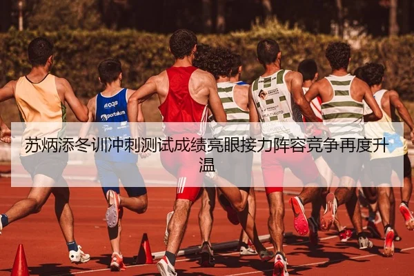 苏炳添冬训冲刺测试成绩亮眼接力阵容竞争再度升温