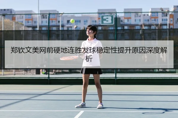 郑钦文美网前硬地连胜发球稳定性提升原因深度解析