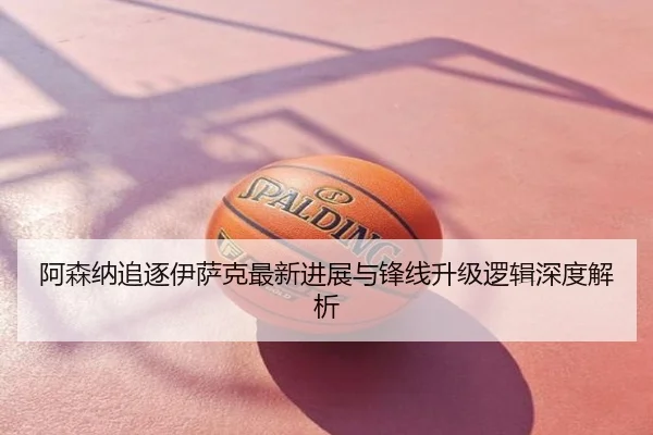 阿森纳追逐伊萨克最新进展与锋线升级逻辑深度解析