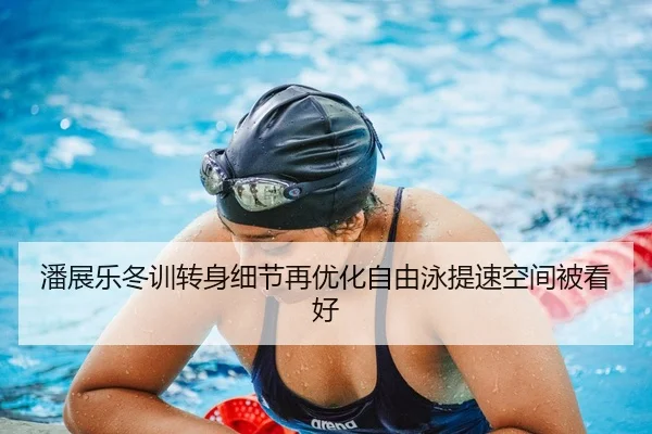 潘展乐冬训转身细节再优化自由泳提速空间被看好