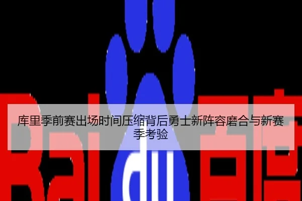 库里季前赛出场时间压缩背后勇士新阵容磨合与新赛季考验